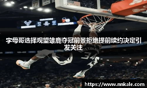 字母哥选择观望雄鹿夺冠前景拒绝提前续约决定引发关注