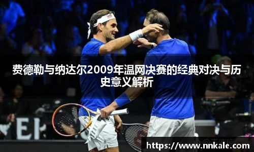 费德勒与纳达尔2009年温网决赛的经典对决与历史意义解析