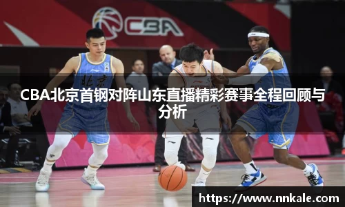 CBA北京首钢对阵山东直播精彩赛事全程回顾与分析