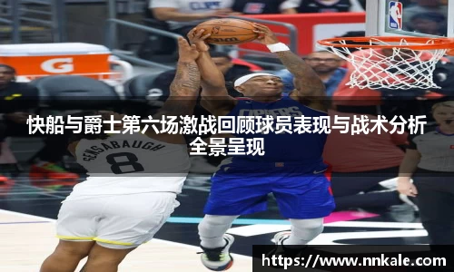 快船与爵士第六场激战回顾球员表现与战术分析全景呈现