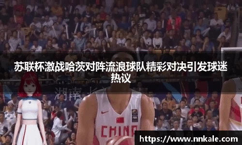 苏联杯激战哈茨对阵流浪球队精彩对决引发球迷热议