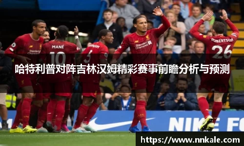 哈特利普对阵吉林汉姆精彩赛事前瞻分析与预测