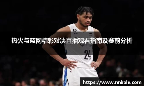 热火与篮网精彩对决直播观看指南及赛前分析